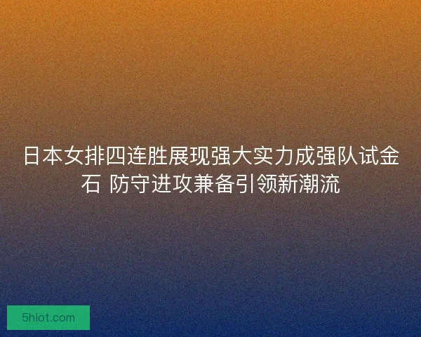 日本女排四连胜展现强大实力成强队试金石 防守进攻兼备引领新潮流
