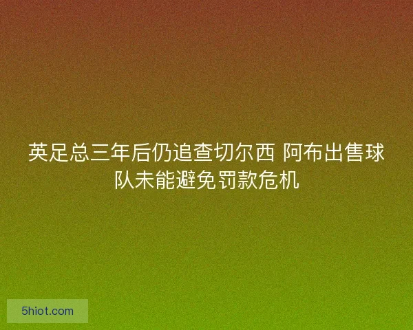 英足总三年后仍追查切尔西 阿布出售球队未能避免罚款危机