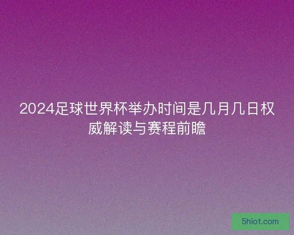 2024足球世界杯举办时间是几月几日权威解读与赛程前瞻