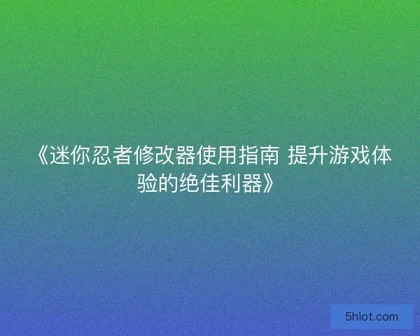 《迷你忍者修改器使用指南 提升游戏体验的绝佳利器》