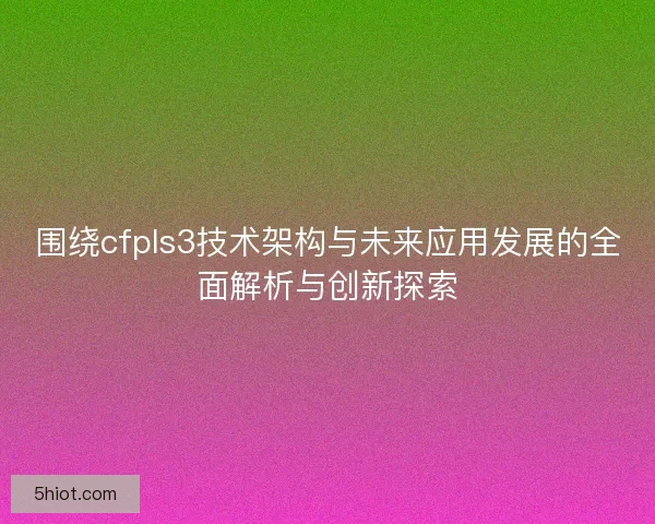 围绕cfpls3技术架构与未来应用发展的全面解析与创新探索