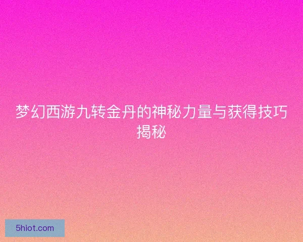 梦幻西游九转金丹的神秘力量与获得技巧揭秘