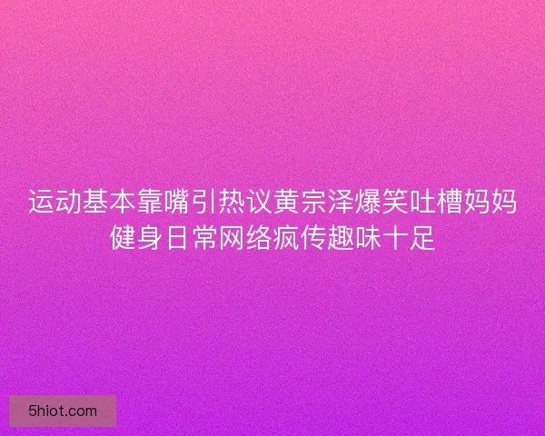 运动基本靠嘴引热议黄宗泽爆笑吐槽妈妈健身日常网络疯传趣味十足