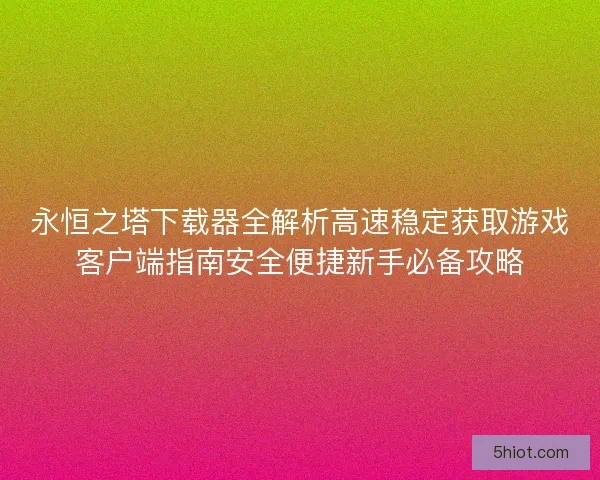 永恒之塔下载器全解析高速稳定获取游戏客户端指南安全便捷新手必备攻略