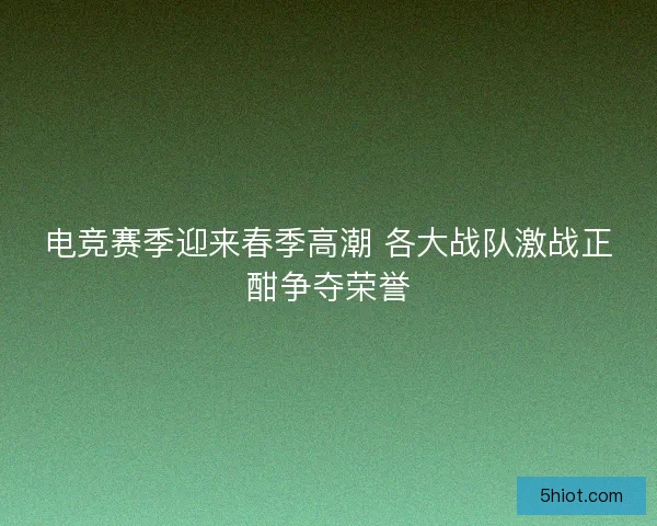 电竞赛季迎来春季高潮 各大战队激战正酣争夺荣誉