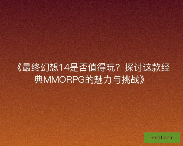 《最终幻想14是否值得玩？探讨这款经典MMORPG的魅力与挑战》