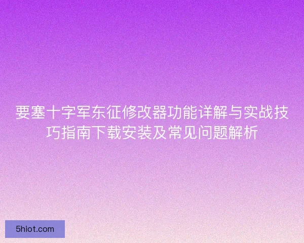 要塞十字军东征修改器功能详解与实战技巧指南下载安装及常见问题解析