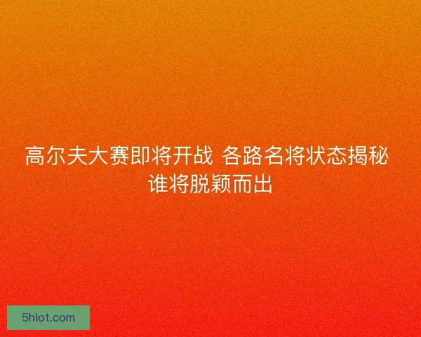 高尔夫大赛即将开战 各路名将状态揭秘 谁将脱颖而出 高尔夫大赛即将开战 各路名将状态揭秘 谁将脱颖而出